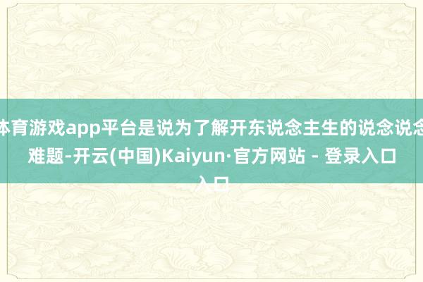 体育游戏app平台是说为了解开东说念主生的说念说念难题-开云