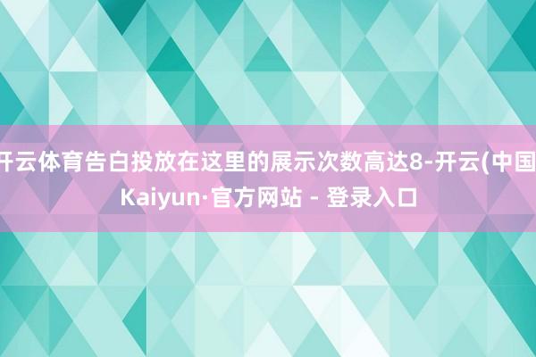 开云体育告白投放在这里的展示次数高达8-开云(中国)Kaiy