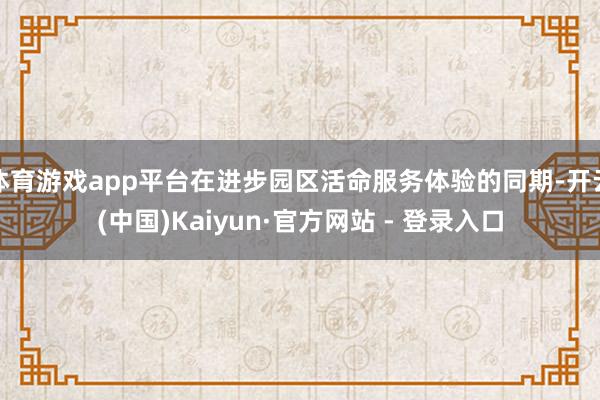 体育游戏app平台在进步园区活命服务体验的同期-开云(中国)