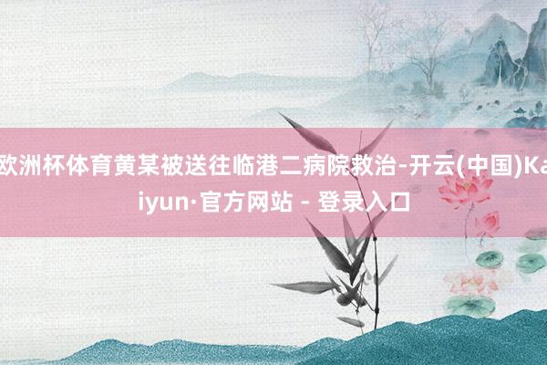 欧洲杯体育黄某被送往临港二病院救治-开云(中国)Kaiyun