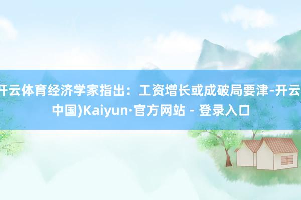 开云体育经济学家指出：工资增长或成破局要津-开云(中国)Ka