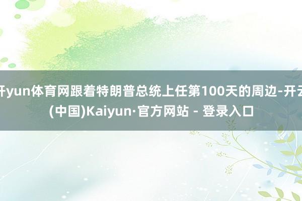 开yun体育网跟着特朗普总统上任第100天的周边-开云(中国