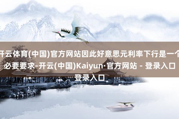 开云体育(中国)官方网站因此好意思元利率下行是一个必要要求-开云(中国)Kaiyun·官方网站 - 登录入口