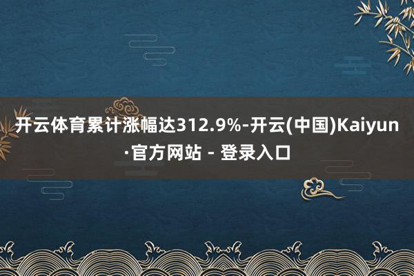 开云体育累计涨幅达312.9%-开云(中国)Kaiyun·官