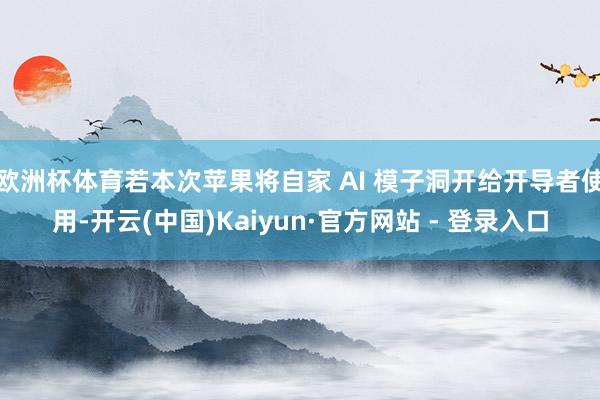 欧洲杯体育若本次苹果将自家 AI 模子洞开给开导者使用-开云