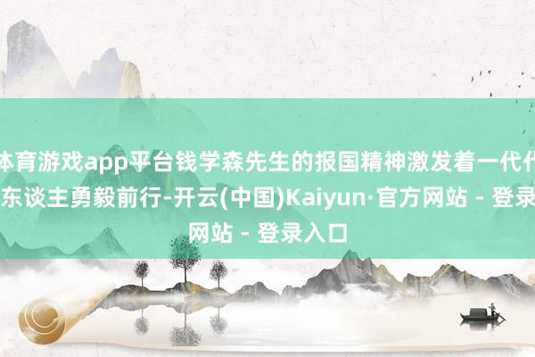 体育游戏app平台钱学森先生的报国精神激发着一代代航天东谈主