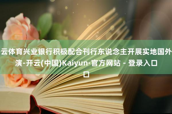 开云体育兴业银行积极配合刊行东说念主开展实地国外路演-开云(