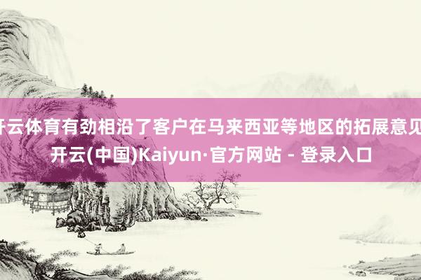开云体育有劲相沿了客户在马来西亚等地区的拓展意见-开云(中国