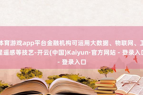 体育游戏app平台金融机构可运用大数据、物联网、卫星遥感等技