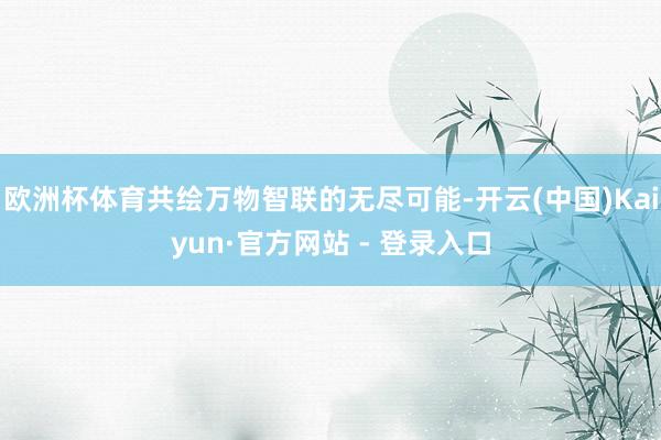 欧洲杯体育共绘万物智联的无尽可能-开云(中国)Kaiyun·