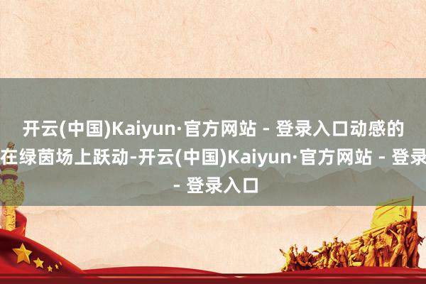 开云(中国)Kaiyun·官方网站 - 登录入口动感的节律在