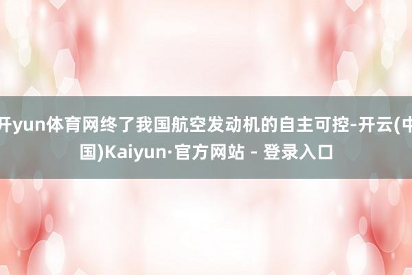 开yun体育网终了我国航空发动机的自主可控-开云(中国)Ka