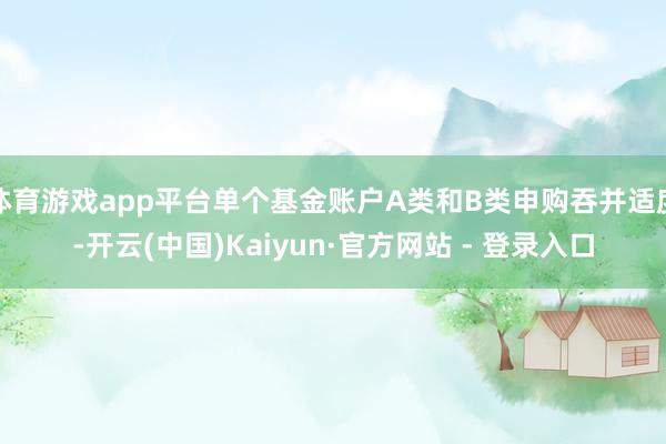 体育游戏app平台单个基金账户A类和B类申购吞并适度-开云(