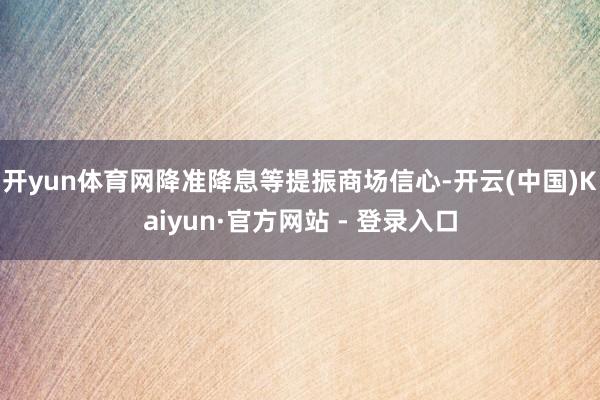 开yun体育网降准降息等提振商场信心-开云(中国)Kaiyu