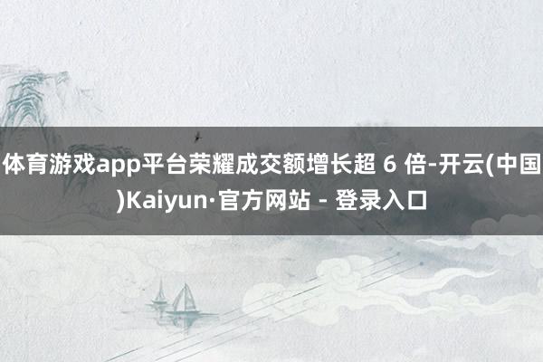 体育游戏app平台荣耀成交额增长超 6 倍-开云(中国)Ka