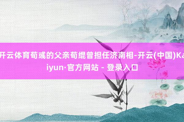 开云体育荀彧的父亲荀绲曾担任济南相-开云(中国)Kaiyun