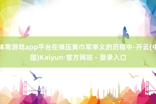 体育游戏app平台在弹压黄巾军举义的历程中-开云(中国)Ka