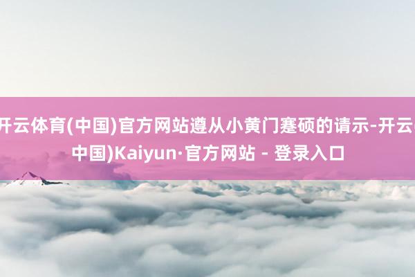 开云体育(中国)官方网站遵从小黄门蹇硕的请示-开云(中国)K