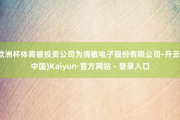 欧洲杯体育被投资公司为博敏电子股份有限公司-开云(中国)Ka