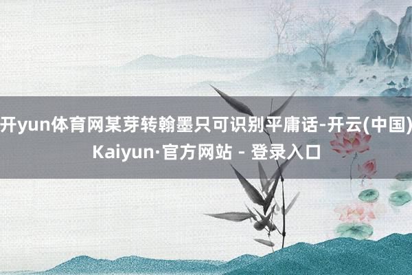 开yun体育网某芽转翰墨只可识别平庸话-开云(中国)Kaiy