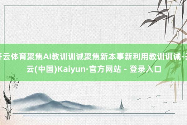 开云体育聚焦AI教训训诫聚焦新本事新利用教训训诫-开云(中国