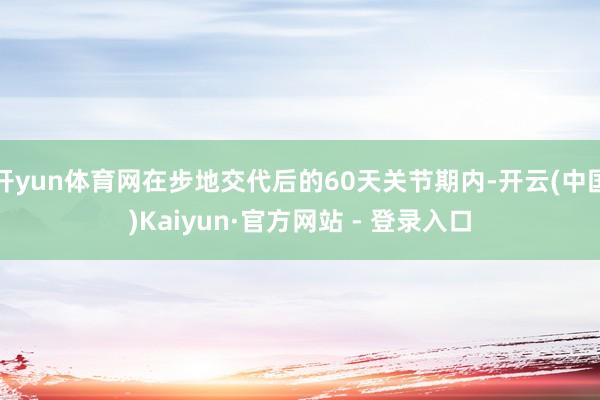开yun体育网在步地交代后的60天关节期内-开云(中国)Ka