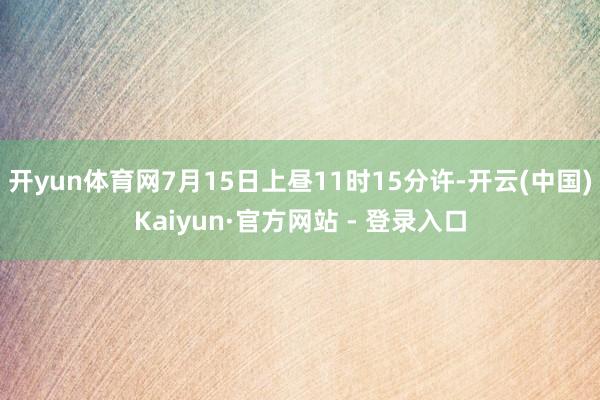 开yun体育网7月15日上昼11时15分许-开云(中国)Ka