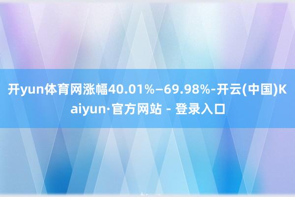 开yun体育网涨幅40.01%—69.98%-开云(中国)K