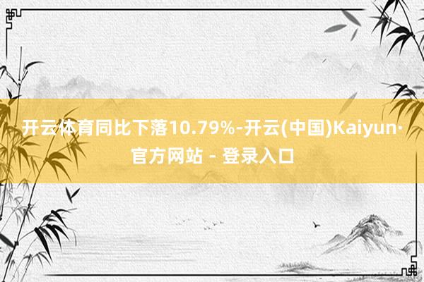 开云体育同比下落10.79%-开云(中国)Kaiyun·官方