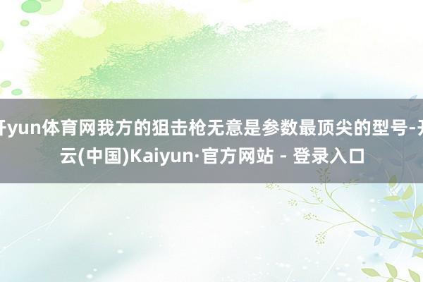 开yun体育网我方的狙击枪无意是参数最顶尖的型号-开云(中国