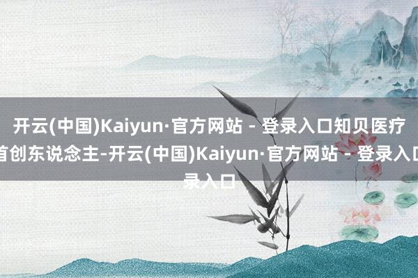 开云(中国)Kaiyun·官方网站 - 登录入口知贝医疗首创