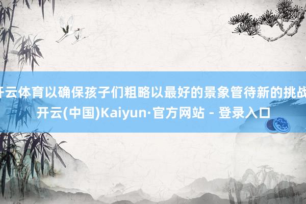 开云体育以确保孩子们粗略以最好的景象管待新的挑战-开云(中国