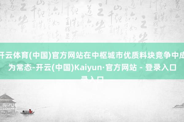 开云体育(中国)官方网站在中枢城市优质料块竞争中成为常态-开