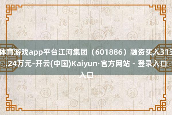 体育游戏app平台江河集团（601886）融资买入313.2