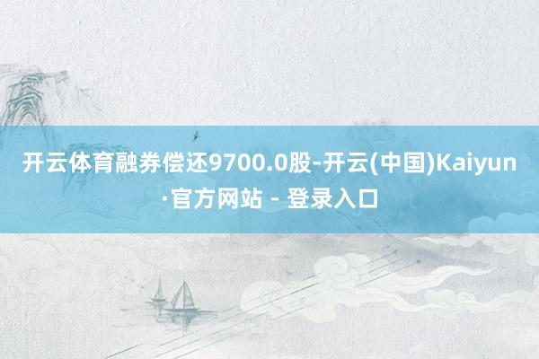 开云体育融券偿还9700.0股-开云(中国)Kaiyun·官