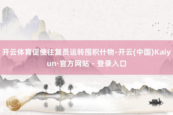 开云体育促使往复员运转囤积什物-开云(中国)Kaiyun·官