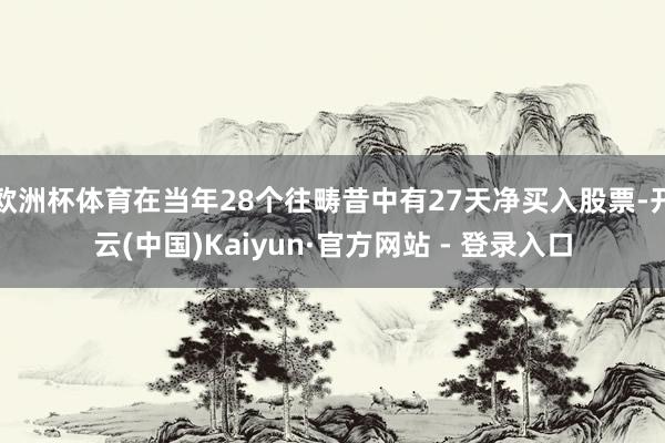 欧洲杯体育在当年28个往畴昔中有27天净买入股票-开云(中国