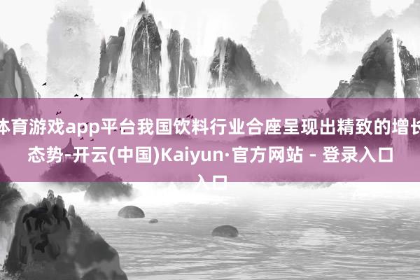体育游戏app平台我国饮料行业合座呈现出精致的增长态势-开云