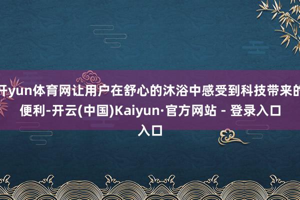 开yun体育网让用户在舒心的沐浴中感受到科技带来的便利-开云