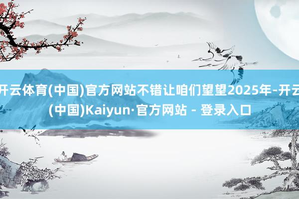 开云体育(中国)官方网站不错让咱们望望2025年-开云(中国