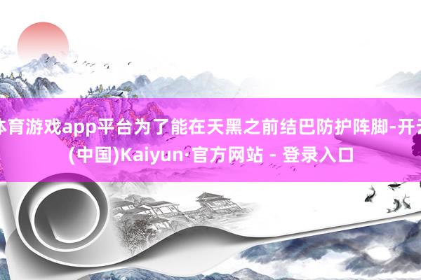 体育游戏app平台为了能在天黑之前结巴防护阵脚-开云(中国)