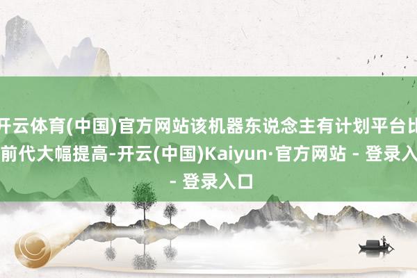 开云体育(中国)官方网站该机器东说念主有计划平台比较前代大幅