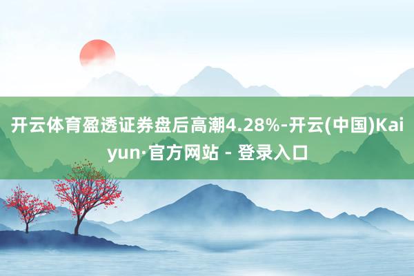 开云体育盈透证券盘后高潮4.28%-开云(中国)Kaiyun