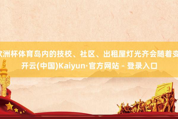 欧洲杯体育岛内的技校、社区、出租屋灯光齐会随着变-开云(中国