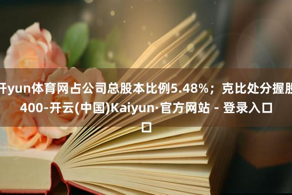 开yun体育网占公司总股本比例5.48%；克比处分握股400-开云(中国)Kaiyun·官方网站 - 登录入口