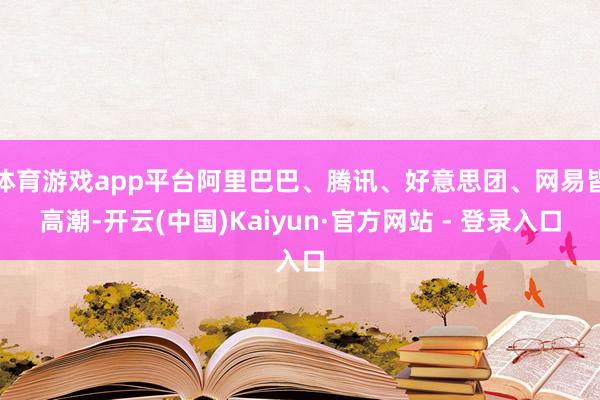 体育游戏app平台阿里巴巴、腾讯、好意思团、网易皆高潮-开云(中国)Kaiyun·官方网站 - 登录入口