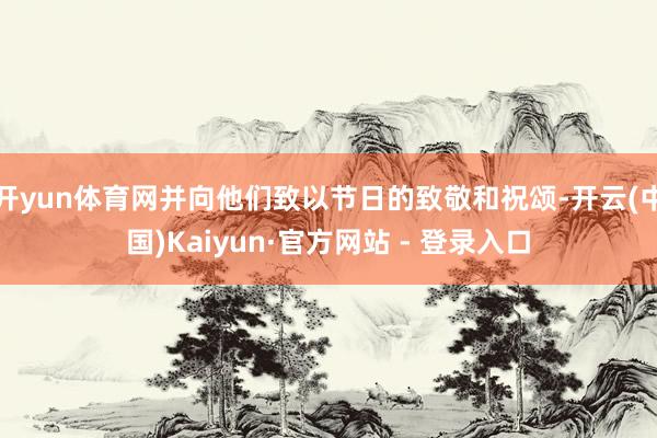 开yun体育网并向他们致以节日的致敬和祝颂-开云(中国)Ka