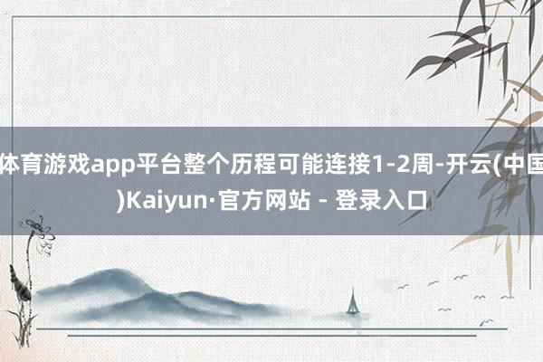 体育游戏app平台整个历程可能连接1-2周-开云(中国)Ka