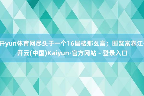 开yun体育网尽头于一个16层楼那么高；围聚富春江-开云(中