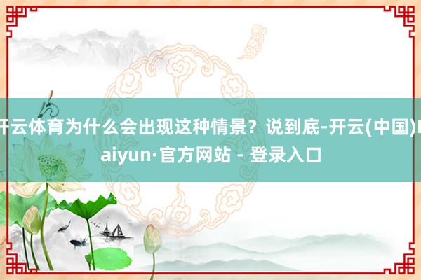 开云体育为什么会出现这种情景？说到底-开云(中国)Kaiyu